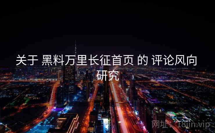 关于 黑料万里长征首页 的 评论风向 研究  第1张