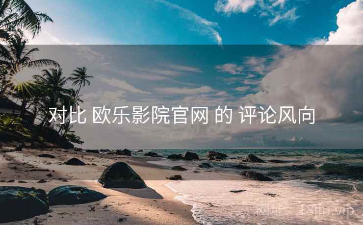 对比 欧乐影院官网 的 评论风向  第2张