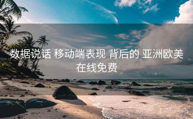 数据说话 移动端表现 背后的 亚洲欧美在线免费  第1张
