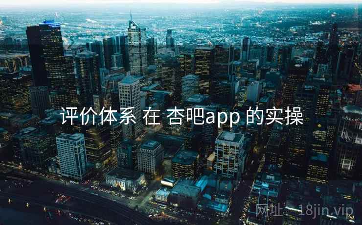 评价体系 在 杏吧app 的实操  第1张