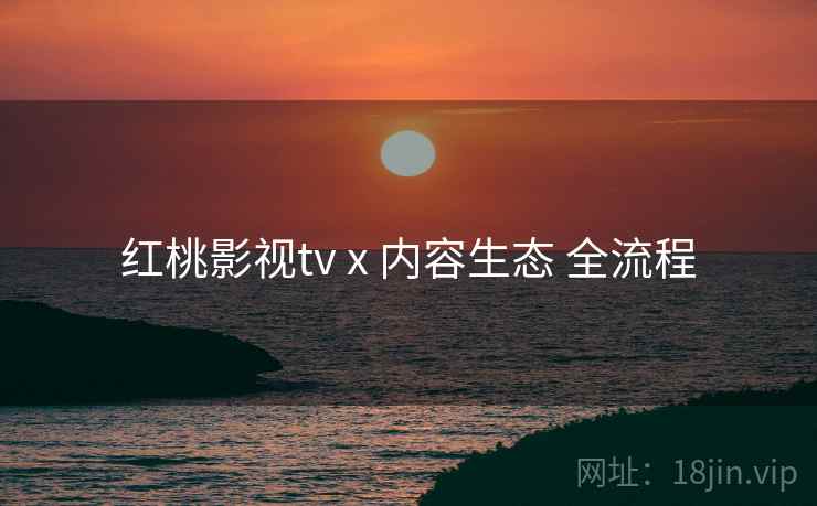红桃影视tv x 内容生态 全流程  第1张
