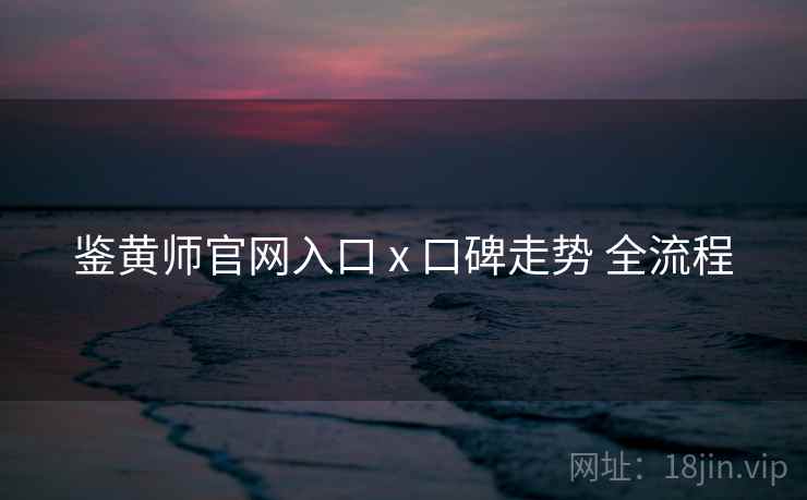 鉴黄师官网入口 x 口碑走势 全流程  第2张