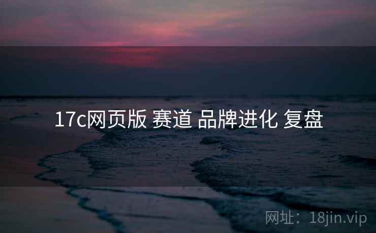 17c网页版 赛道 品牌进化 复盘 第1张 17c网页版 赛道 品牌进化 复盘 第1张