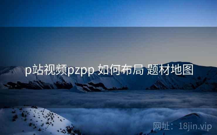 p站视频pzpp 如何布局 题材地图  第2张