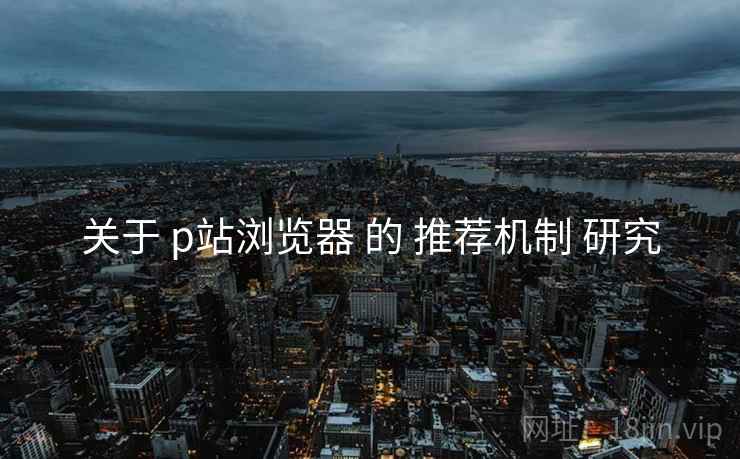 关于 p站浏览器 的 推荐机制 研究 第1张 关于 p站浏览器 的 推荐机制 研究 第1张