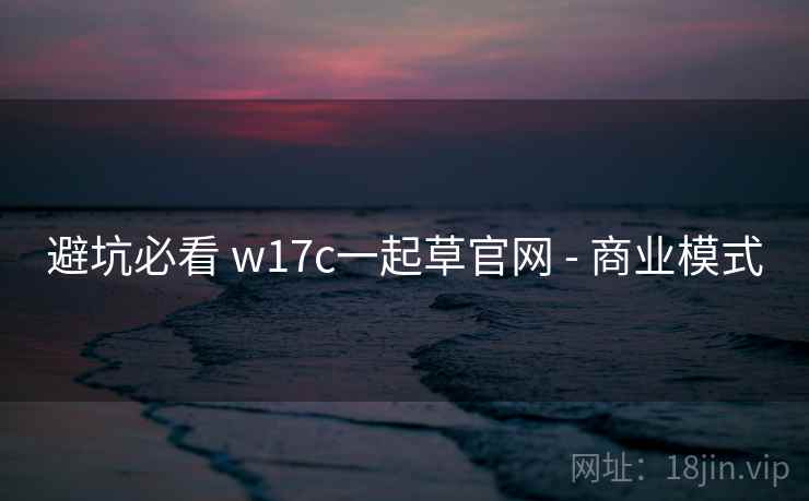 避坑必看 w17c一起草官网 - 商业模式 第2张 避坑必看 w17c一起草官网 - 商业模式 第2张