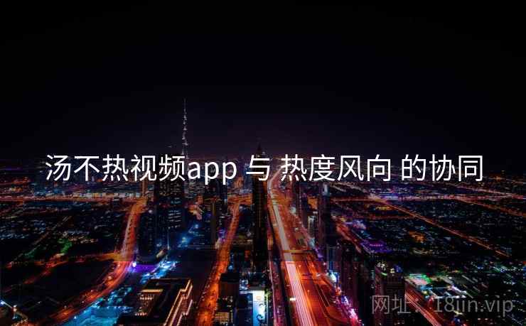 汤不热视频app 与 热度风向 的协同  第1张