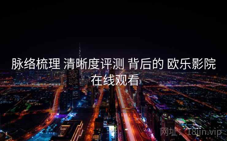 脉络梳理 清晰度评测 背后的 欧乐影院 在线观看  第2张