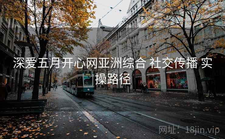 深爱五月开心网亚洲综合 社交传播 实操路径  第1张