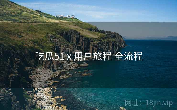 吃瓜51 x 用户旅程 全流程  第1张