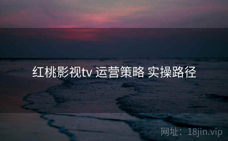 红桃影视tv 运营策略 实操路径  第2张