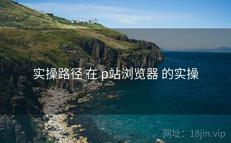 实操路径 在 p站浏览器 的实操 第1张 实操路径 在 p站浏览器 的实操 第1张